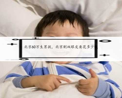 北京60万生男孩，北京割双眼皮要花多少钱