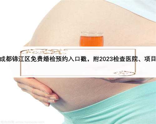 成都锦江区免费婚检预约入口戳，附2023检查医院、项目