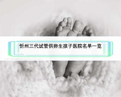 忻州三代试管供卵生孩子医院名单一览