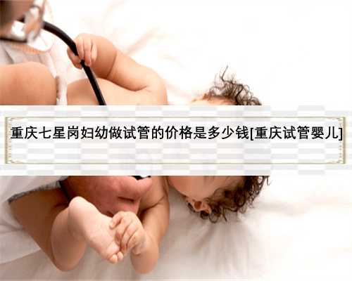 重庆七星岗妇幼做试管的价格是多少钱[重庆试管婴儿]